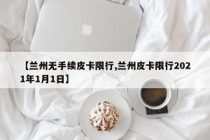 【兰州无手续皮卡限行,兰州皮卡限行2021年1月1日】