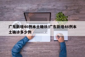 广东新增46例本土确诊/广东新增46例本土确诊多少例
