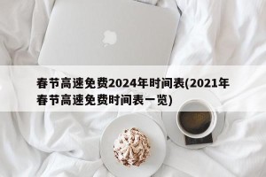 春节高速免费2024年时间表(2021年春节高速免费时间表一览)