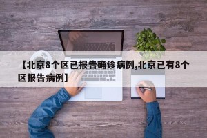 【北京8个区已报告确诊病例,北京已有8个区报告病例】