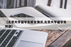 【北京大学留学生就业情况,北京大学留学生待遇】