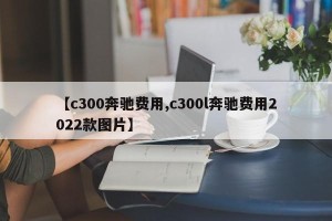 【c300奔驰费用,c300l奔驰费用2022款图片】