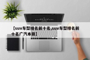 【suv车型排名前十名,suv车型排名前十名广汽本田】
