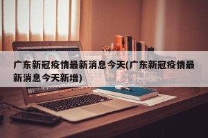广东新冠疫情最新消息今天(广东新冠疫情最新消息今天新增)