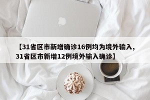 【31省区市新增确诊16例均为境外输入,31省区市新增12例境外输入确诊】
